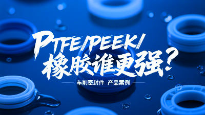 車削密封圈材質PK：PTFE、PEEK、橡膠誰更強？